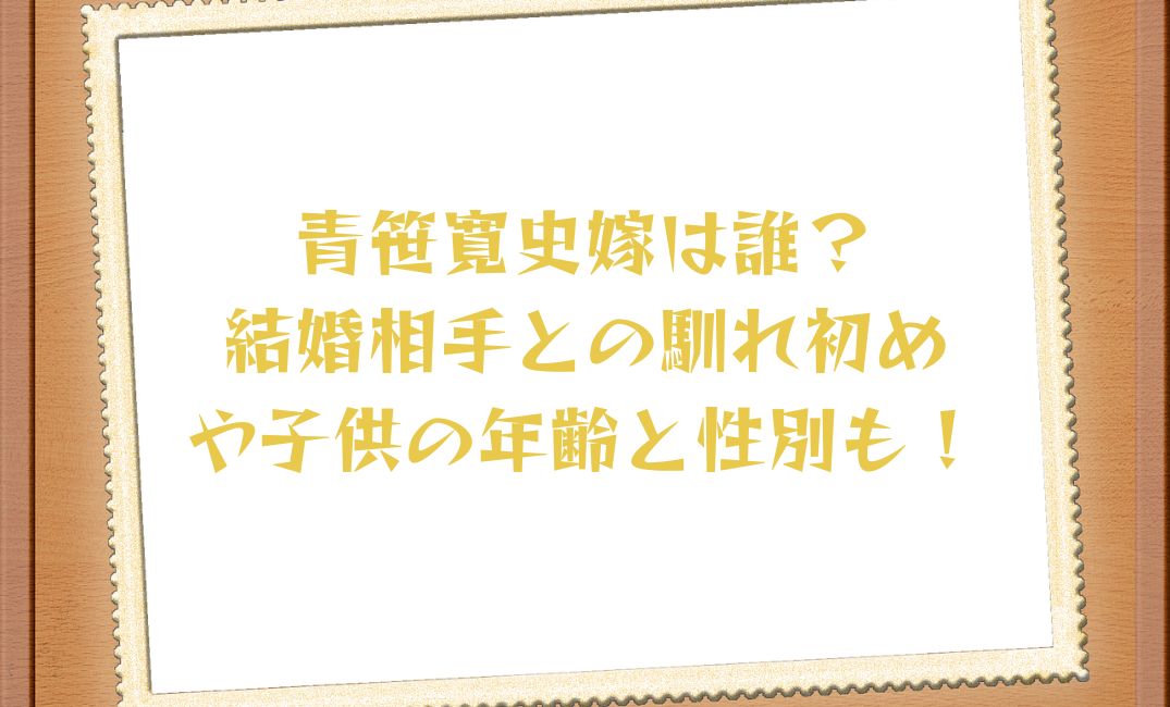 青笹寛史の嫁は誰？馴れ初めは